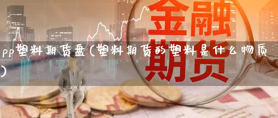 pp塑料期货盘(塑料期货的塑料是什么物质)_https://www.zhuotongtaye.com_期货百科_第1张