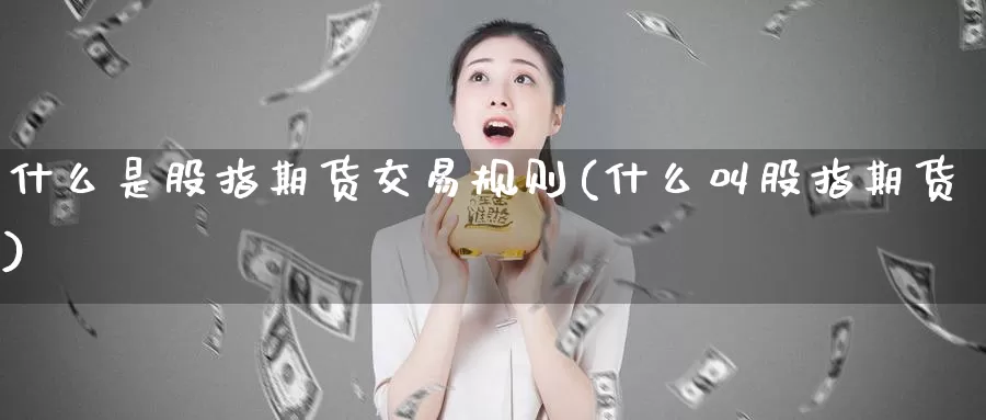 什么是股指期货交易规则(什么叫股指期货)_https://www.zhuotongtaye.com_期货百科_第1张