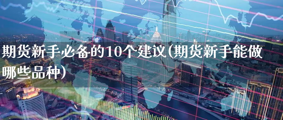 期货新手必备的10个建议(期货新手能做哪些品种)_https://www.zhuotongtaye.com_期货百科_第1张