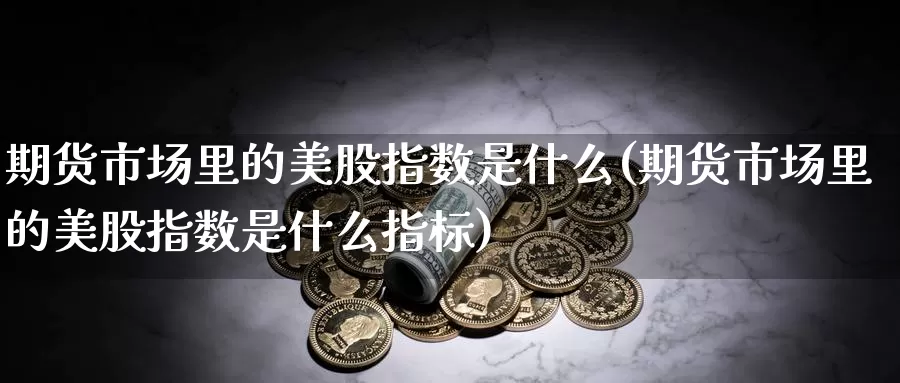 期货市场里的美股指数是什么(期货市场里的美股指数是什么指标)_https://www.zhuotongtaye.com_期货走势_第1张