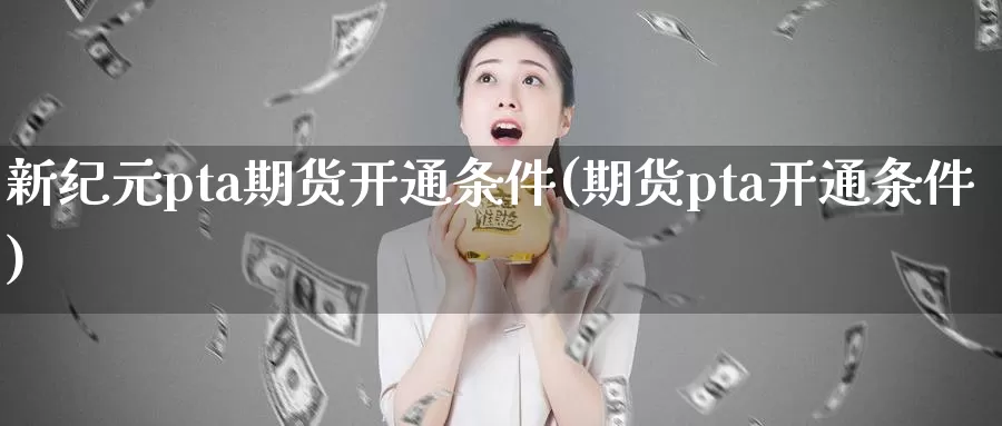 新纪元pta期货开通条件(期货pta开通条件)_https://www.zhuotongtaye.com_期货百科_第1张