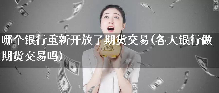 哪个银行重新开放了期货交易(各大银行做期货交易吗)_https://www.zhuotongtaye.com_期货分析_第1张