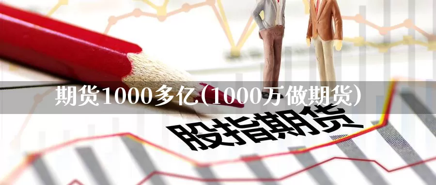 期货1000多亿(1000万做期货)_https://www.zhuotongtaye.com_期货知识_第1张