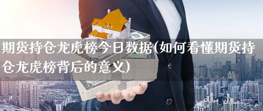 期货持仓龙虎榜今日数据(如何看懂期货持仓龙虎榜背后的意义)_https://www.zhuotongtaye.com_期货知识_第1张