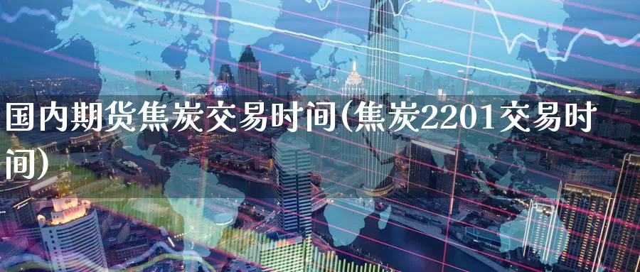 国内期货焦炭交易时间(焦炭2201交易时间)_https://www.zhuotongtaye.com_期货百科_第1张