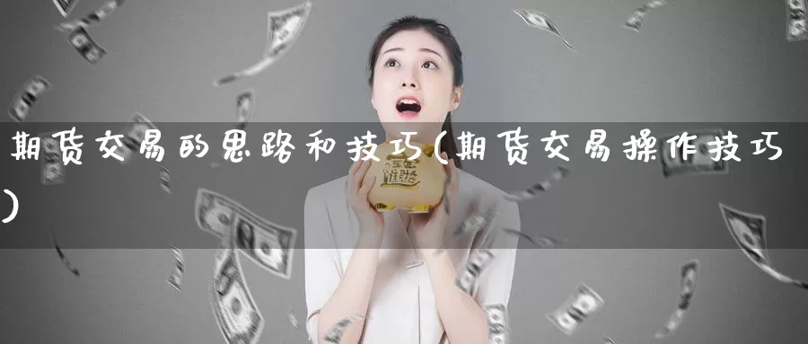 期货交易的思路和技巧(期货交易操作技巧)_https://www.zhuotongtaye.com_期货知识_第1张