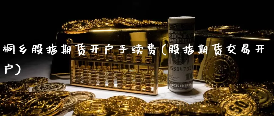 桐乡股指期货开户手续费(股指期货交易开户)_https://www.zhuotongtaye.com_期货平台_第1张