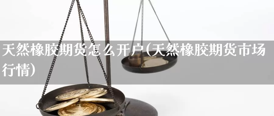 天然橡胶期货怎么开户(天然橡胶期货市场行情)_https://www.zhuotongtaye.com_期货百科_第1张