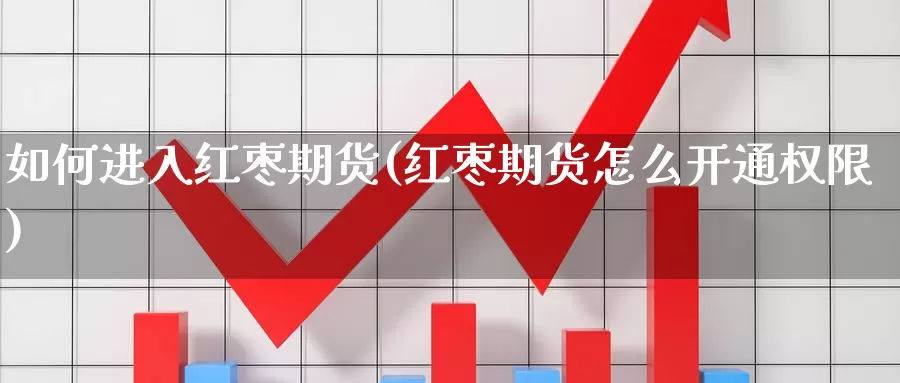 如何进入红枣期货(红枣期货怎么开通权限)_https://www.zhuotongtaye.com_期货知识_第1张