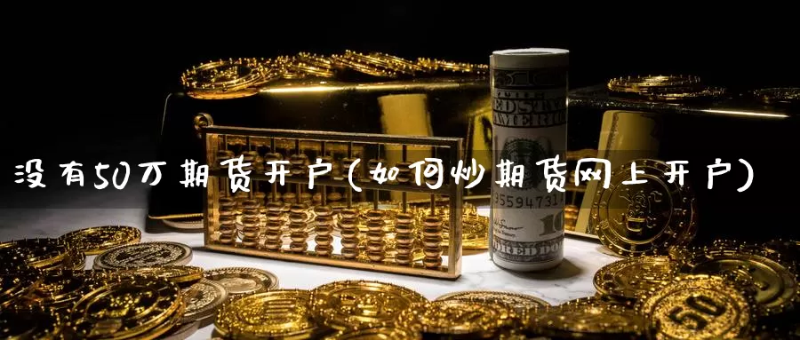 没有50万期货开户(如何炒期货网上开户)_https://www.zhuotongtaye.com_期货分析_第1张