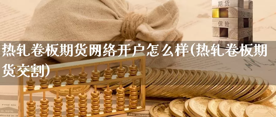 热轧卷板期货网络开户怎么样(热轧卷板期货交割)_https://www.zhuotongtaye.com_期货知识_第1张