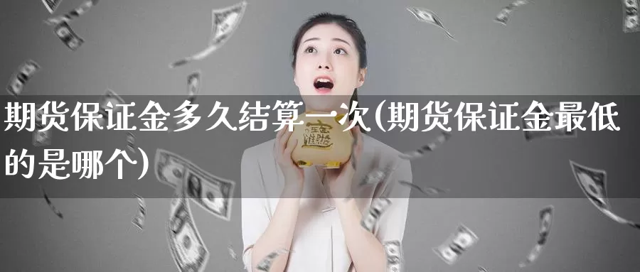 期货保证金多久结算一次(期货保证金最低的是哪个)_https://www.zhuotongtaye.com_期货知识_第1张