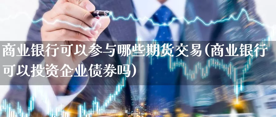 商业银行可以参与哪些期货交易(商业银行可以投资企业债券吗)_https://www.zhuotongtaye.com_期货知识_第1张