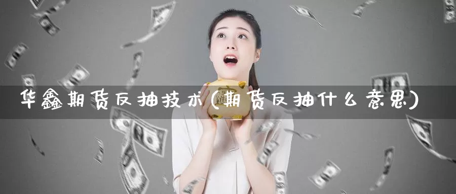 华鑫期货反抽技术(期货反抽什么意思)_https://www.zhuotongtaye.com_期货走势_第1张