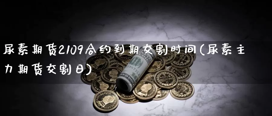 尿素期货2109合约到期交割时间(尿素主力期货交割日)_https://www.zhuotongtaye.com_期货走势_第1张