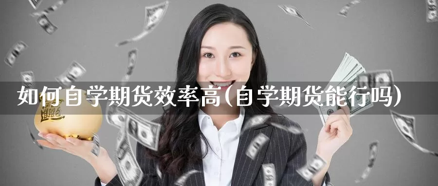 如何自学期货效率高(自学期货能行吗)_https://www.zhuotongtaye.com_期货平台_第1张