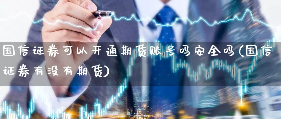 国信证券可以开通期货账号吗安全吗(国信证券有没有期货)_https://www.zhuotongtaye.com_期货走势_第1张