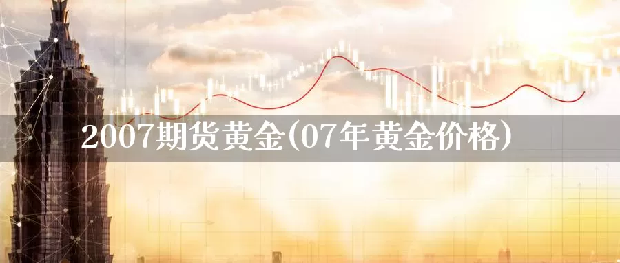 2007期货黄金(07年黄金价格)_https://www.zhuotongtaye.com_期货百科_第1张