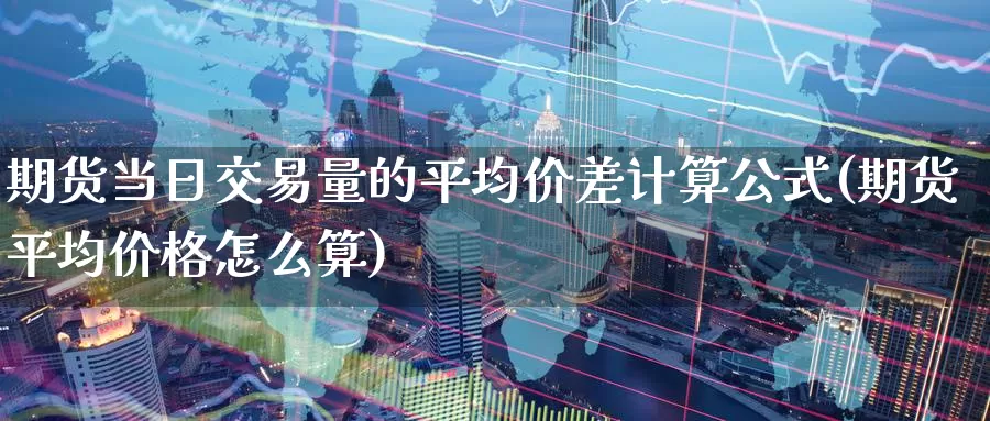 期货当日交易量的平均价差计算公式(期货平均价格怎么算)_https://www.zhuotongtaye.com_期货百科_第1张