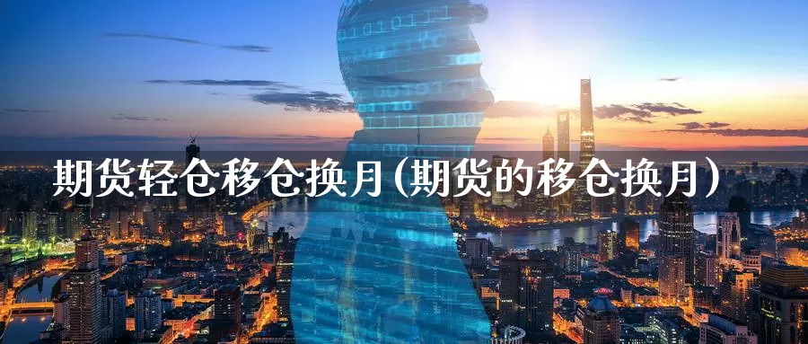 期货轻仓移仓换月(期货的移仓换月)_https://www.zhuotongtaye.com_期货走势_第1张