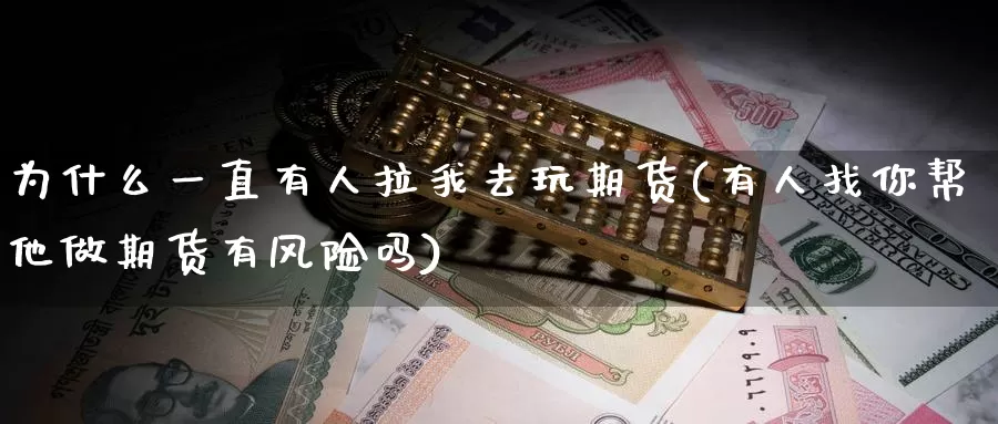 为什么一直有人拉我去玩期货(有人找你帮他做期货有风险吗)_https://www.zhuotongtaye.com_期货分析_第1张