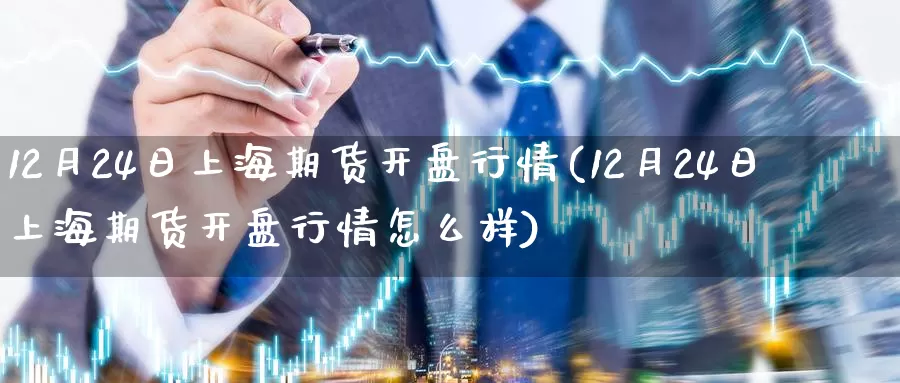 12月24日上海期货开盘行情(12月24日上海期货开盘行情怎么样)_https://www.zhuotongtaye.com_期货平台_第1张