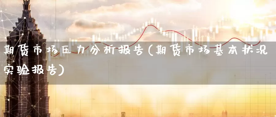 期货市场压力分析报告(期货市场基本状况实验报告)_https://www.zhuotongtaye.com_期货百科_第1张