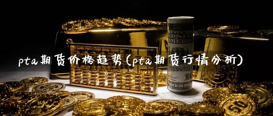 pta期货价格趋势(pta期货行情分析)_https://www.zhuotongtaye.com_期货知识_第1张