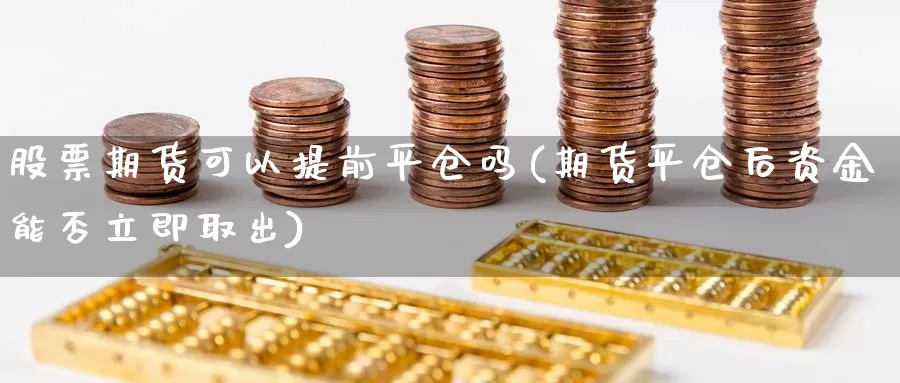 股票期货可以提前平仓吗(期货平仓后资金能否立即取出)_https://www.zhuotongtaye.com_期货走势_第1张