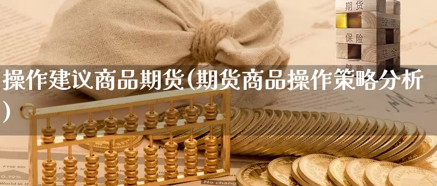 操作建议商品期货(期货商品操作策略分析)_https://www.zhuotongtaye.com_期货走势_第1张