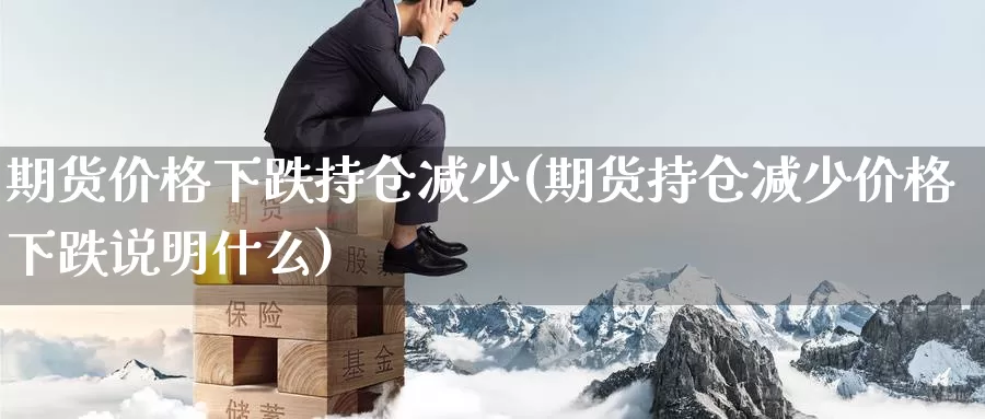 期货价格下跌持仓减少(期货持仓减少价格下跌说明什么)_https://www.zhuotongtaye.com_期货平台_第1张