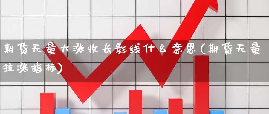 期货无量大涨收长影线什么意思(期货无量拉涨指标)_https://www.zhuotongtaye.com_期货百科_第1张