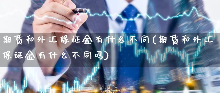 期货和外汇保证金有什么不同(期货和外汇保证金有什么不同吗)_https://www.zhuotongtaye.com_期货平台_第1张