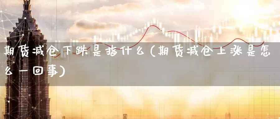 期货减仓下跌是指什么(期货减仓上涨是怎么一回事)_https://www.zhuotongtaye.com_期货分析_第1张