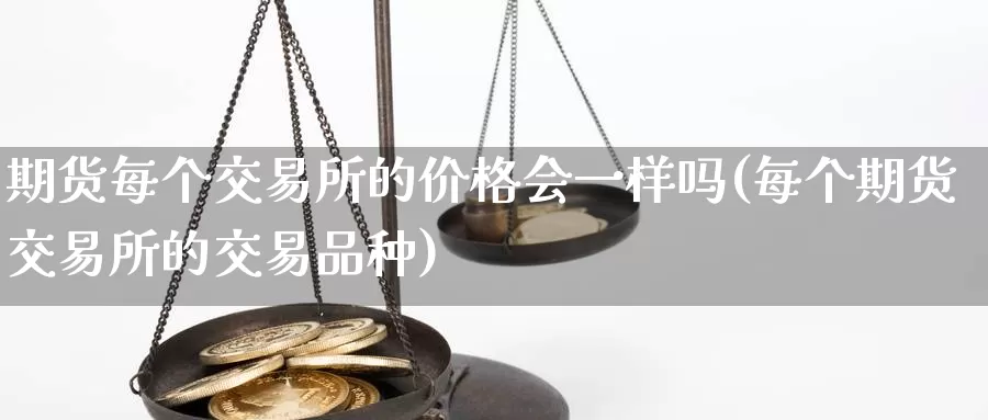 期货每个交易所的价格会一样吗(每个期货交易所的交易品种)_https://www.zhuotongtaye.com_期货走势_第1张