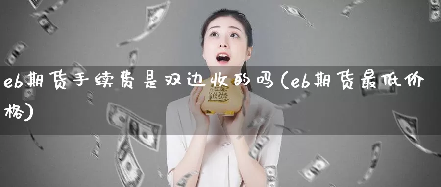 eb期货手续费是双边收的吗(eb期货最低价格)_https://www.zhuotongtaye.com_期货平台_第1张