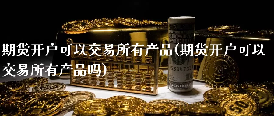 期货开户可以交易所有产品(期货开户可以交易所有产品吗)_https://www.zhuotongtaye.com_期货分析_第1张