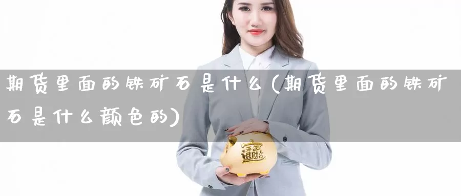 期货里面的铁矿石是什么(期货里面的铁矿石是什么颜色的)_https://www.zhuotongtaye.com_期货百科_第1张