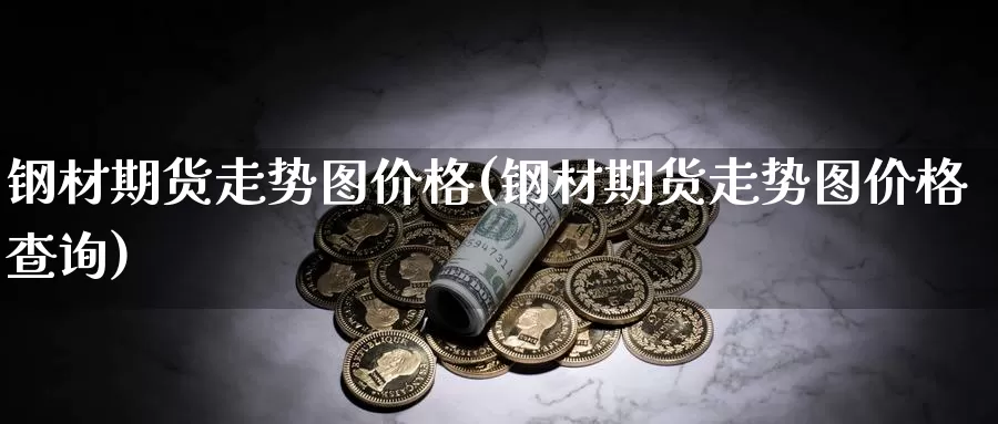 钢材期货走势图价格(钢材期货走势图价格查询)_https://www.zhuotongtaye.com_期货分析_第1张