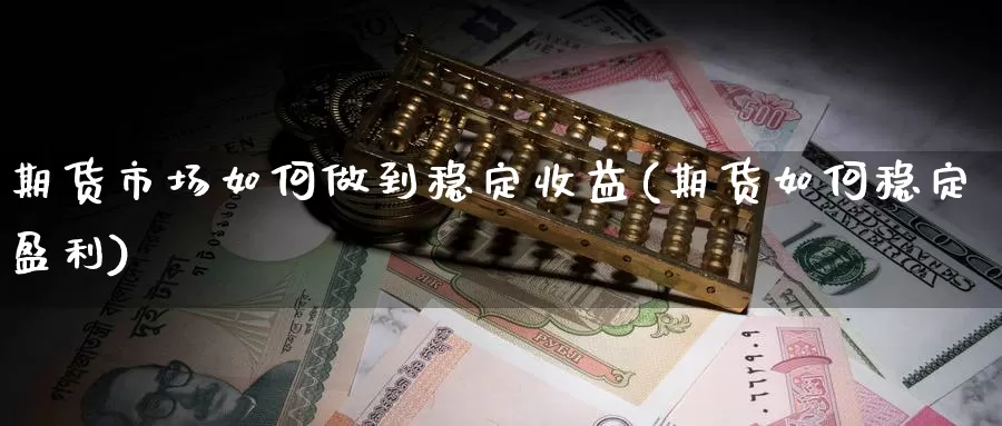 期货市场如何做到稳定收益(期货如何稳定盈利)_https://www.zhuotongtaye.com_期货百科_第1张