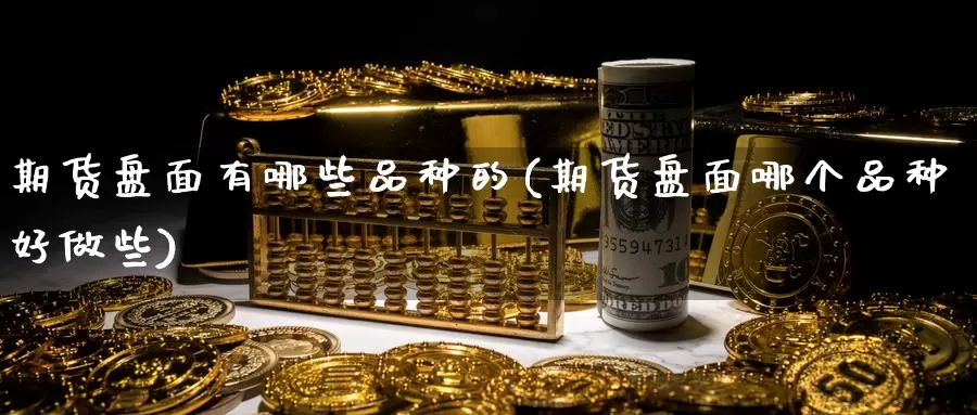 期货盘面有哪些品种的(期货盘面哪个品种好做些)_https://www.zhuotongtaye.com_期货走势_第1张