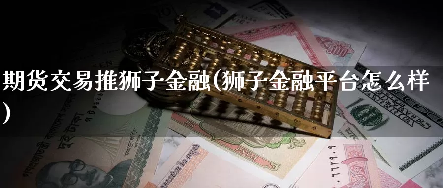 期货交易推狮子金融(狮子金融平台怎么样)_https://www.zhuotongtaye.com_期货知识_第1张