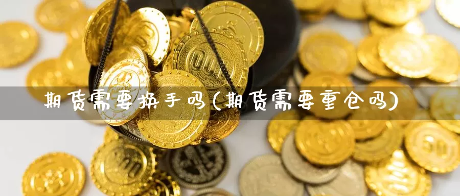 期货需要换手吗(期货需要重仓吗)_https://www.zhuotongtaye.com_期货走势_第1张