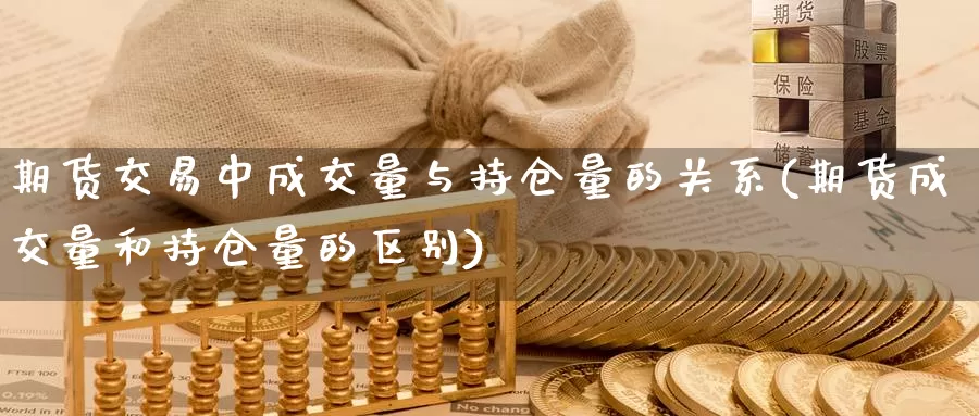 期货交易中成交量与持仓量的关系(期货成交量和持仓量的区别)_https://www.zhuotongtaye.com_期货知识_第1张