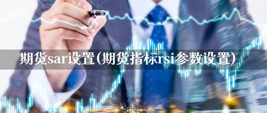 期货sar设置(期货指标rsi参数设置)_https://www.zhuotongtaye.com_期货走势_第1张