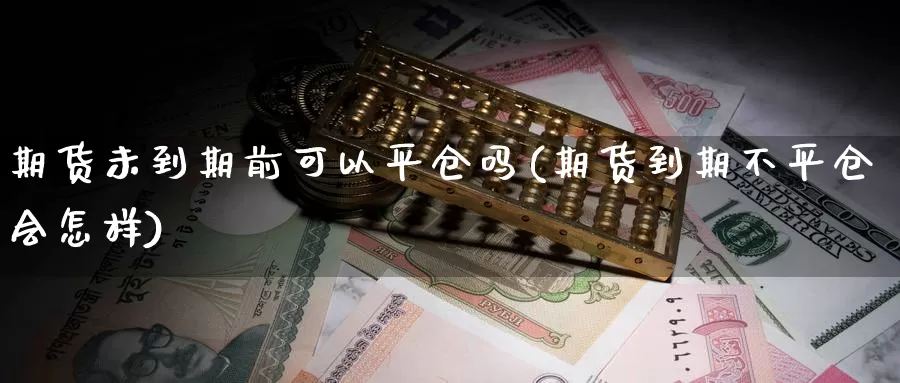 期货未到期前可以平仓吗(期货到期不平仓会怎样)_https://www.zhuotongtaye.com_期货知识_第1张