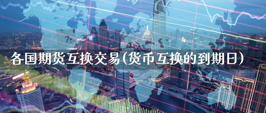 各国期货互换交易(货币互换的到期日)_https://www.zhuotongtaye.com_期货百科_第1张