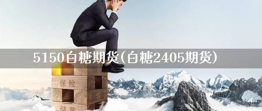 5150白糖期货(白糖2405期货)_https://www.zhuotongtaye.com_期货走势_第1张