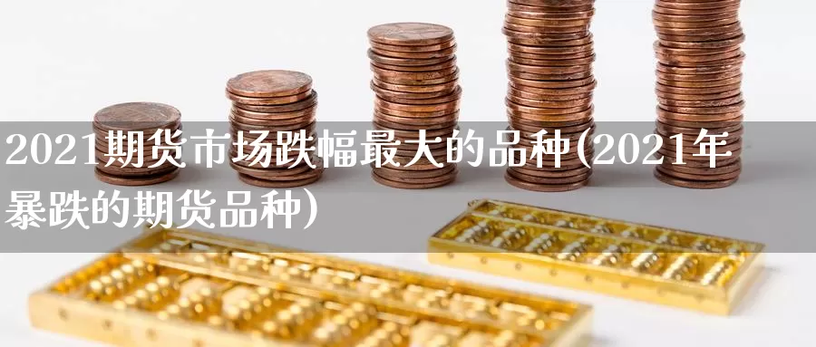 2021期货市场跌幅最大的品种(2021年暴跌的期货品种)_https://www.zhuotongtaye.com_期货平台_第1张