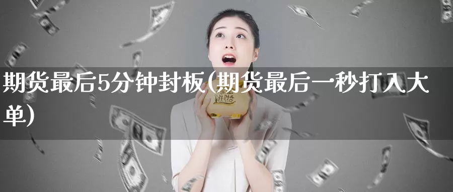 期货最后5分钟封板(期货最后一秒打入大单)_https://www.zhuotongtaye.com_期货百科_第1张